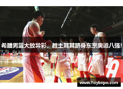 希腊男篮大放异彩，胜土耳其跻身东京奥运八强!