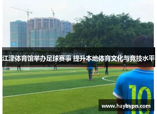 江津体育馆举办足球赛事 提升本地体育文化与竞技水平