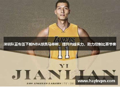 深圳队宣布签下前NBA球员马修斯，提升内线实力，助力控制比赛节奏
