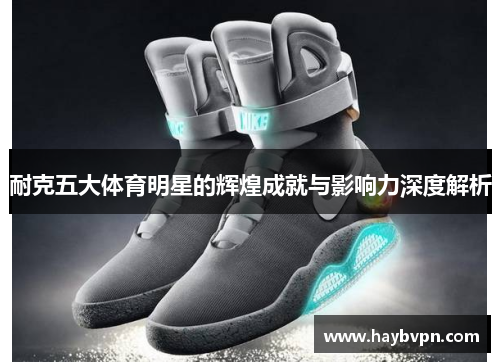 耐克五大体育明星的辉煌成就与影响力深度解析
