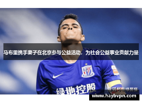 马布里携手妻子在北京参与公益活动，为社会公益事业贡献力量
