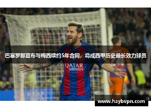 巴塞罗那宣布与梅西续约5年合同，将成西甲历史最长效力球员