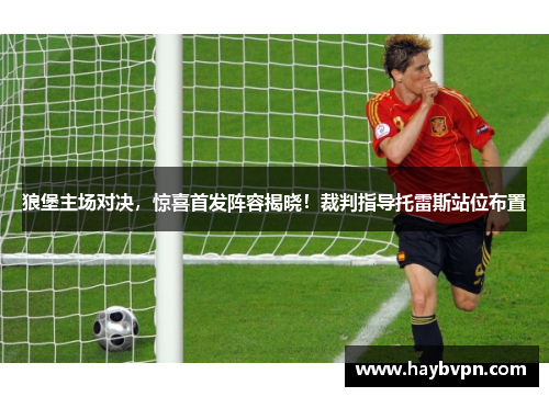 狼堡主场对决，惊喜首发阵容揭晓！裁判指导托雷斯站位布置