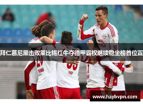 拜仁慕尼黑击败莱比锡红牛夺德甲霸权继续稳坐榜首位置