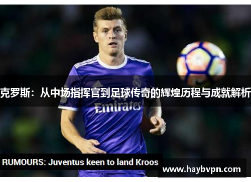 克罗斯：从中场指挥官到足球传奇的辉煌历程与成就解析