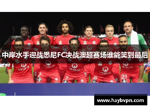 中岸水手迎战悉尼FC决战澳超赛场谁能笑到最后