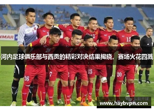 河内足球俱乐部与西贡的精彩对决结果揭晓，赛场火花四溅