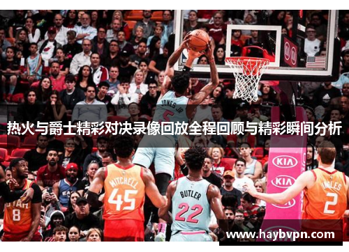 热火与爵士精彩对决录像回放全程回顾与精彩瞬间分析