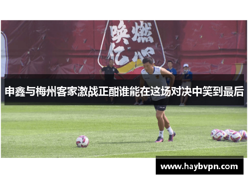 申鑫与梅州客家激战正酣谁能在这场对决中笑到最后