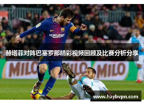 赫塔菲对阵巴塞罗那精彩视频回顾及比赛分析分享
