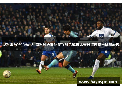 威科姆与特兰米尔的激烈对决谁能笑到最后解析比赛关键因素与球员表现