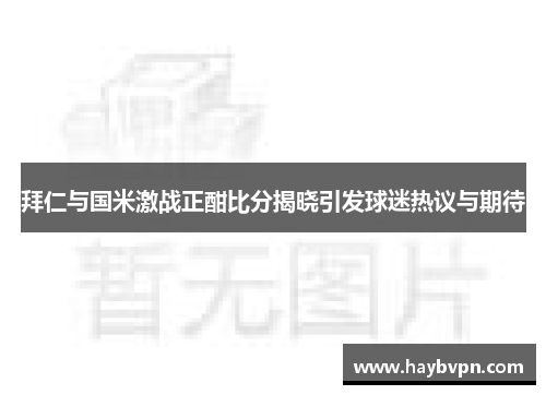 拜仁与国米激战正酣比分揭晓引发球迷热议与期待