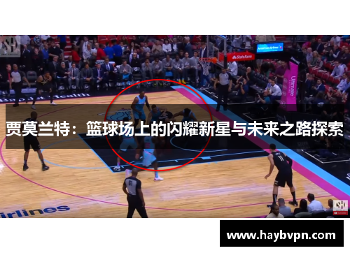 贾莫兰特：篮球场上的闪耀新星与未来之路探索