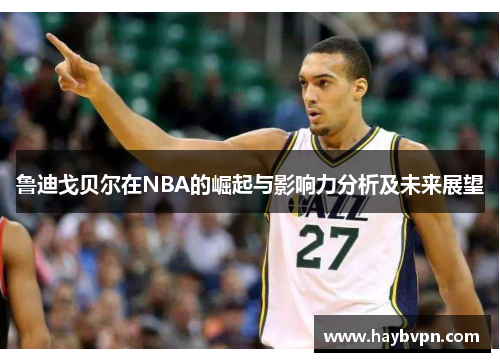 鲁迪戈贝尔在NBA的崛起与影响力分析及未来展望